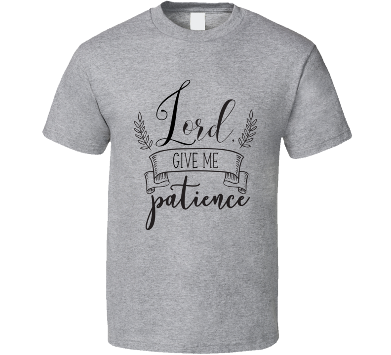 Lord Give Me Patience Tee Novelty Christian Believer Motivational T Shirt