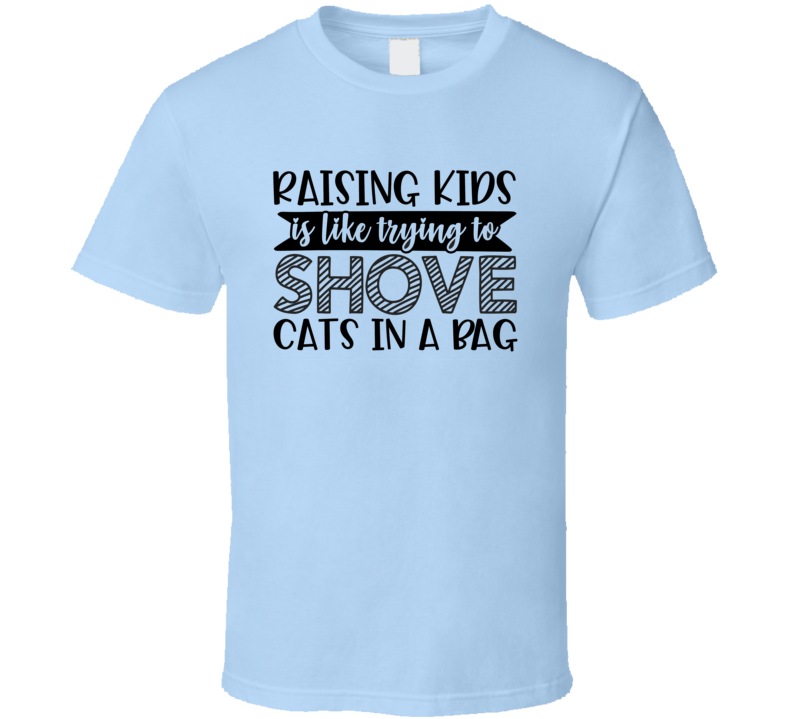 Raising Kids Is Like Trying To Shove Cats In A Bag Tee Funny And Sarcastic Novelty T Shirt