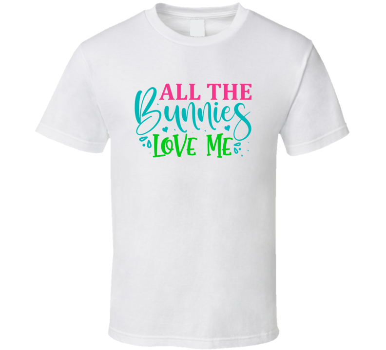 All The Bunnies Love Me Tshirt Cool Easter Tee Is A Nice Holiday Gift T Shirt