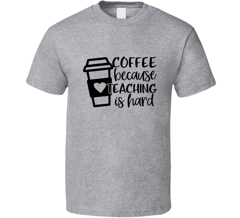 Coffee Because Teaching Is Hard T Shirt Funny Educator Tee Is A Great Gift T Shirt