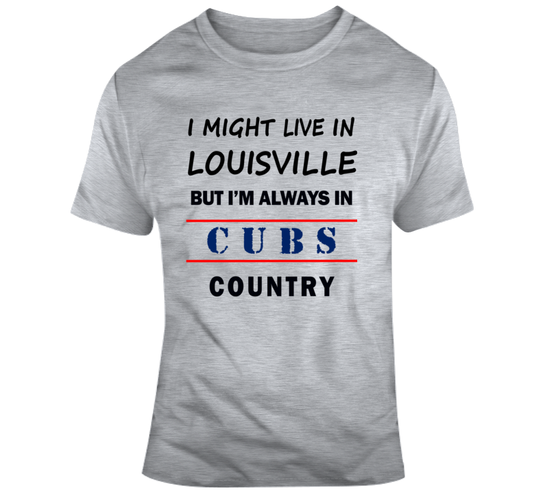 I Might Live In Louisville But Im Always In Cubs Country Tee Cool Sports T Shirt