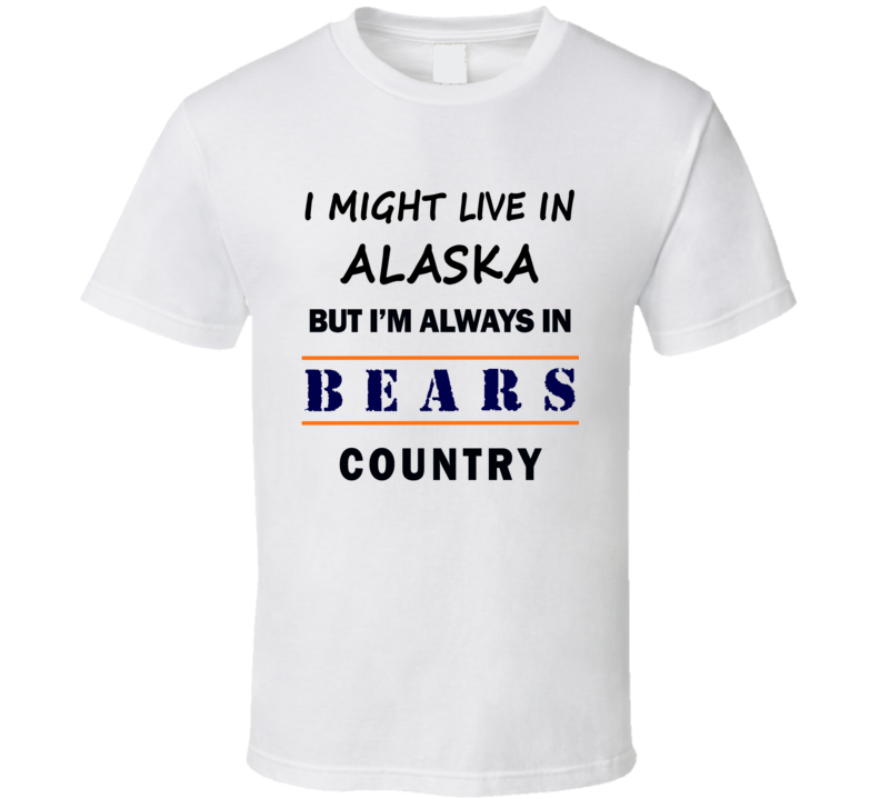 I Might Live In Alaska But Im Always In Bears Country T Shirt Chicago Fan Tee