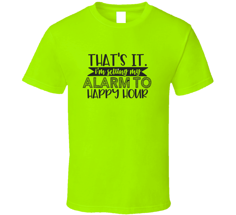 That's It I'm Setting My Alarm To Happy Hour Tee Funny And Sarcastic Novelty T Shirt