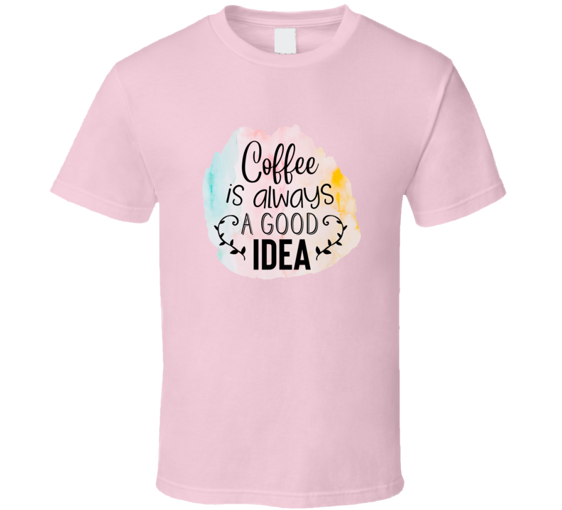 Coffee Is Always A Good Idea Tee Very Cool Coffee Lover And Drinker T Shirt