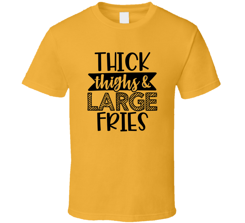 Thick Thighs &amp; Large Fries Tee Funny And Sarcastic Novelty T Shirt