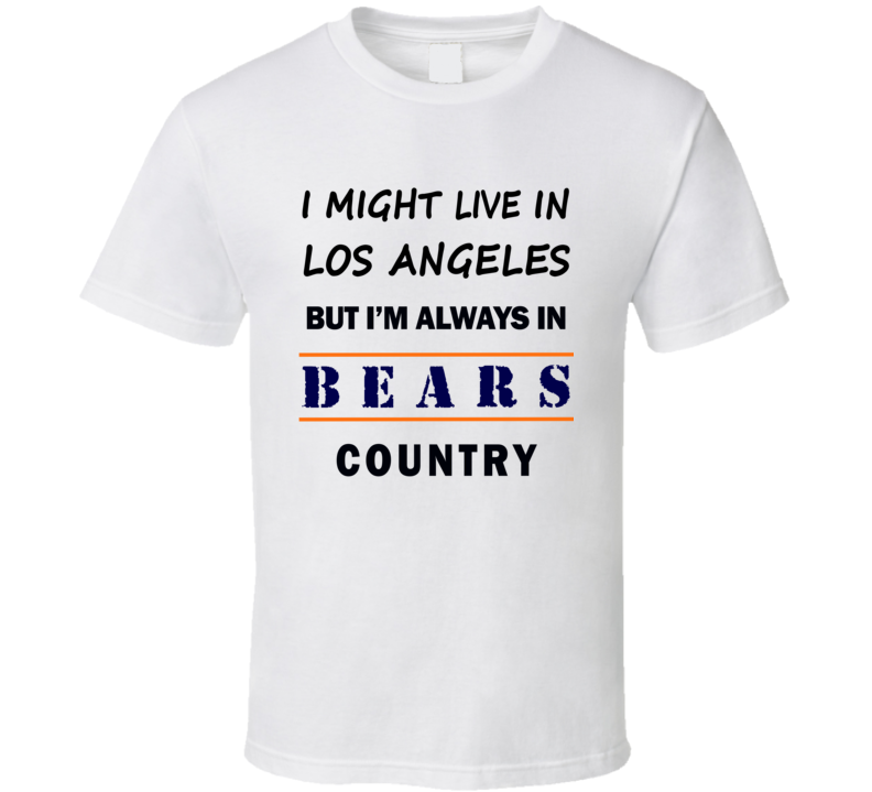 I Might Live In Los Angeles But Im Always In Bears Country T Shirt Chicago Fans