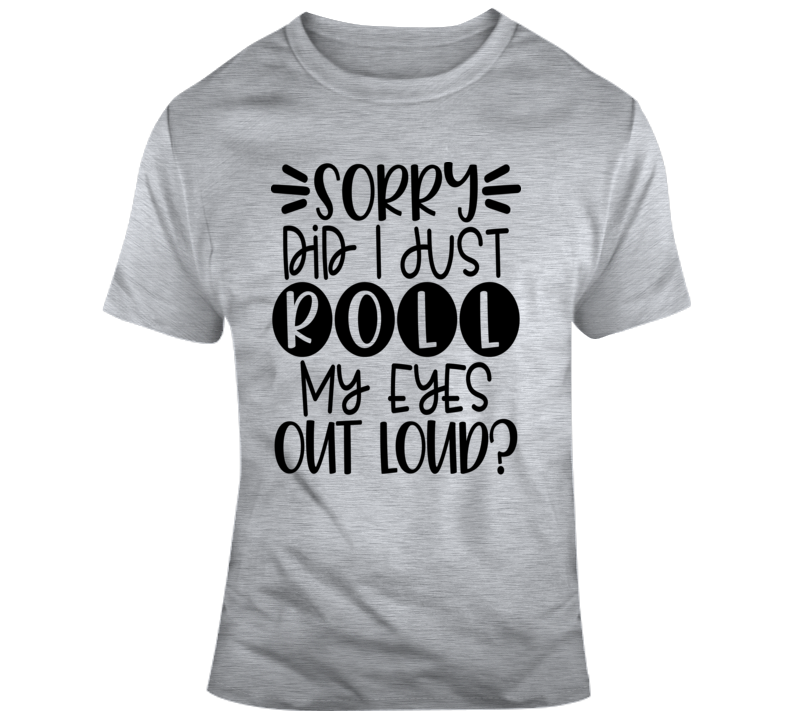 Sorry Did I Just Roll My Eyes Out Loud Funny T-shirt A Great Sarcastic Gift Tee T Shirt