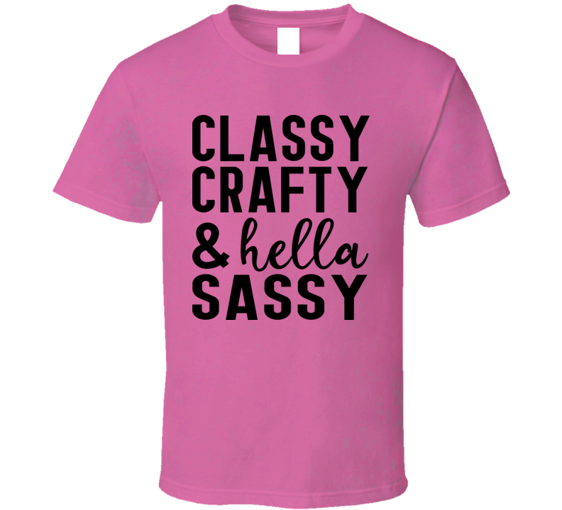 Classy Crafty And Hella Sassy Tee Funny And Sarcastic Novelty T Shirt