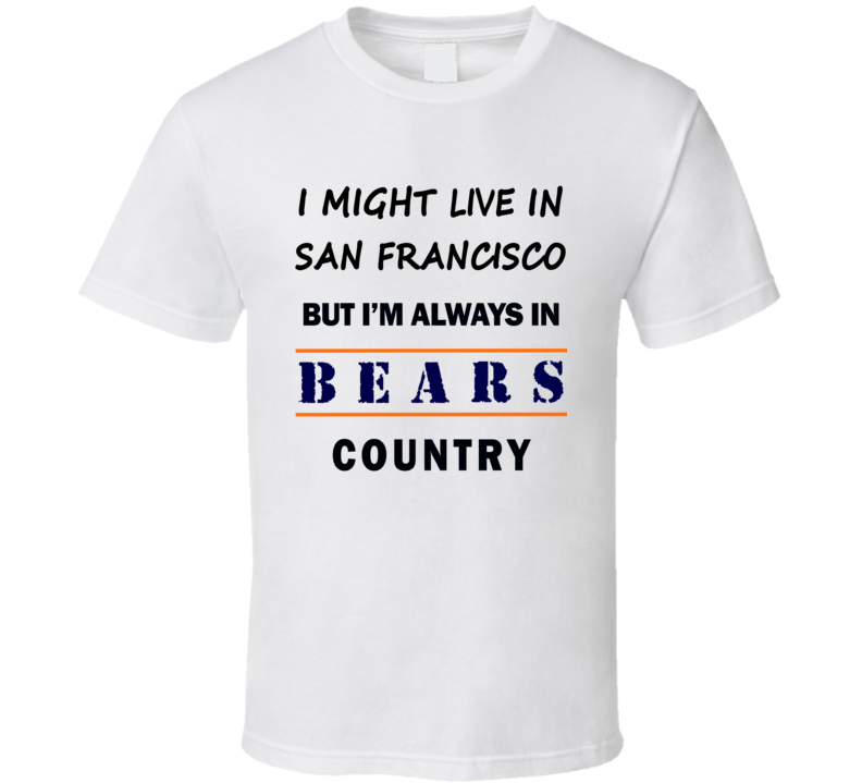 I Might Live In San Francisco But Im Always In Bears Country T Shirt Chicago Fan