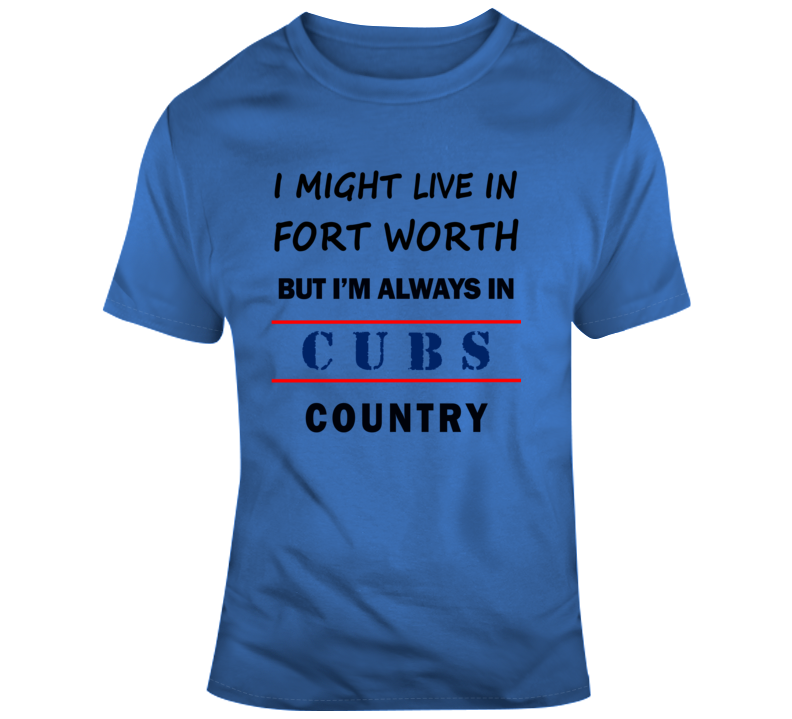 I Might Live In Fort Worth But Im Always In Cubs Country Tee Chicago Fan T Shirt