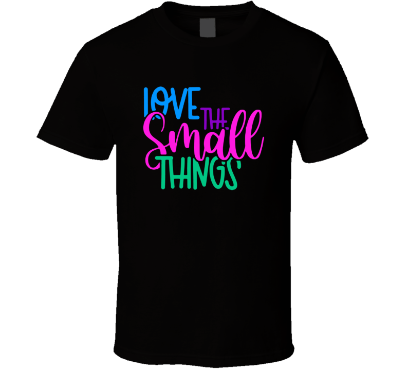 Love The Small Things Tee Cool New Novelty Motivational &amp; Loving T Shirt