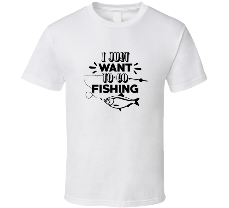 I Just Want To Go Fishing Tshirt Cool Fishing Tee Makes A Great Fishing Gift T Shirt
