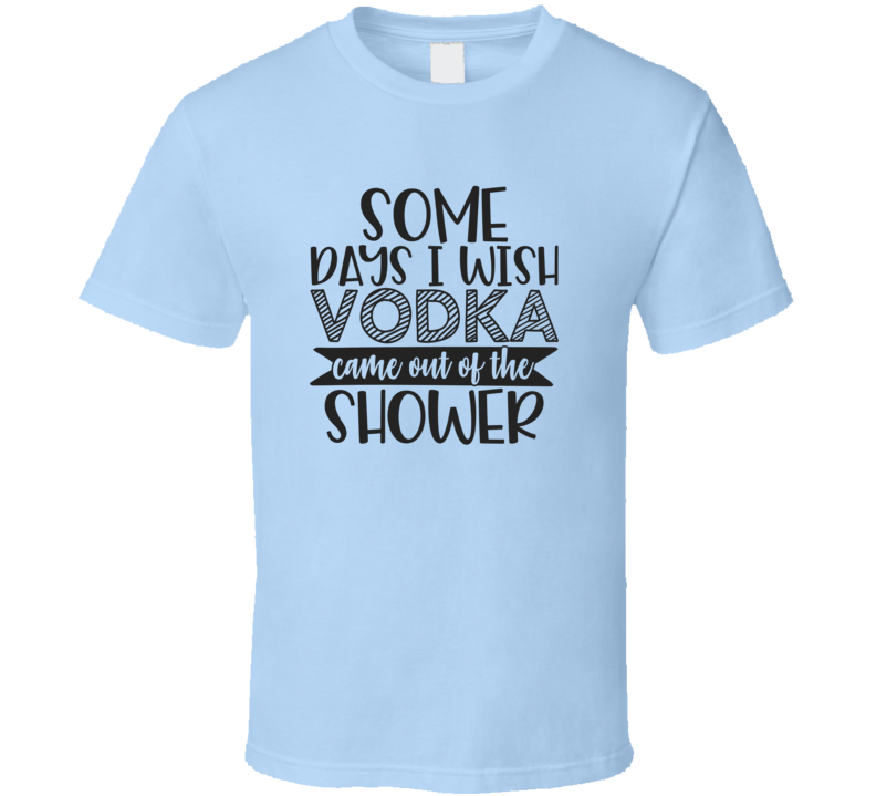 Some Days I Wish Vodka Came Out Of The Shower Tee Funny And Sarcastic Drinking Novelty T Shirt