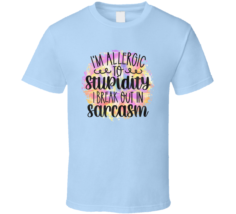 I'm Allergic To Stupidity I Break Out In Sarcasm Tee Funny And Sarcastic Novelty T Shirt