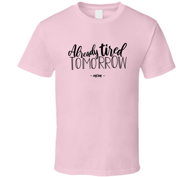 Already Tired Tomorrow Mom Tshirt Funny Mother's Day Tee For Mom T Shirt