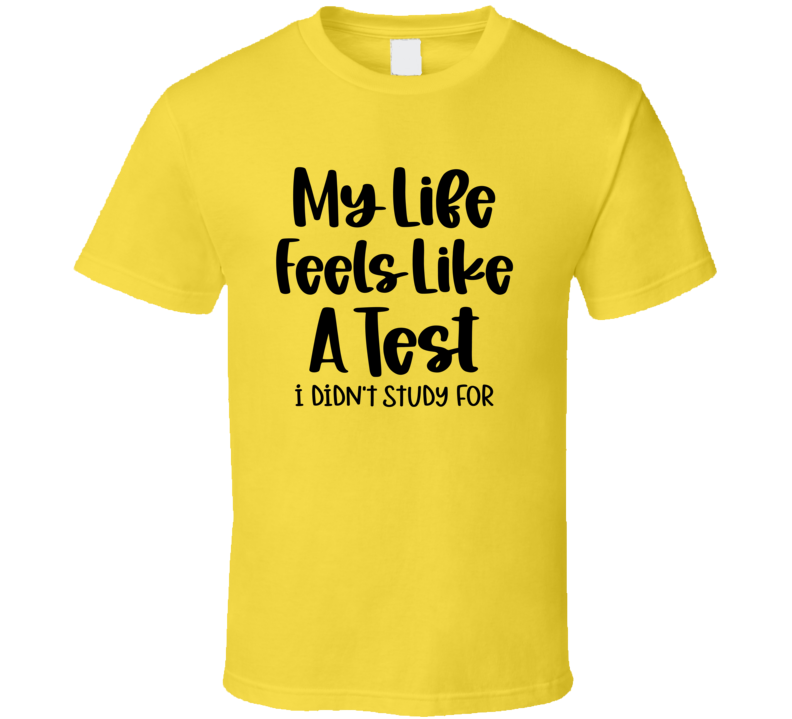 My Life Feels Like A Test I Didn't Study For Tee Funny And Sarcastic Novelty T Shirt