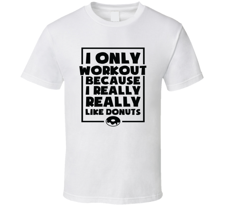 I Only Workout Because I Really Really Like Donuts Novelty T-shirt A Fun Motivational Workout Tee Gift Top T Shirt
