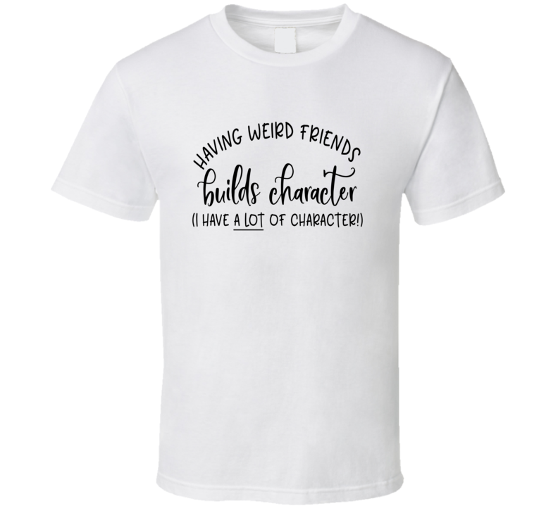 Having Weird Friends Build Character Tee Funny And Sarcastic Novelty T Shirt