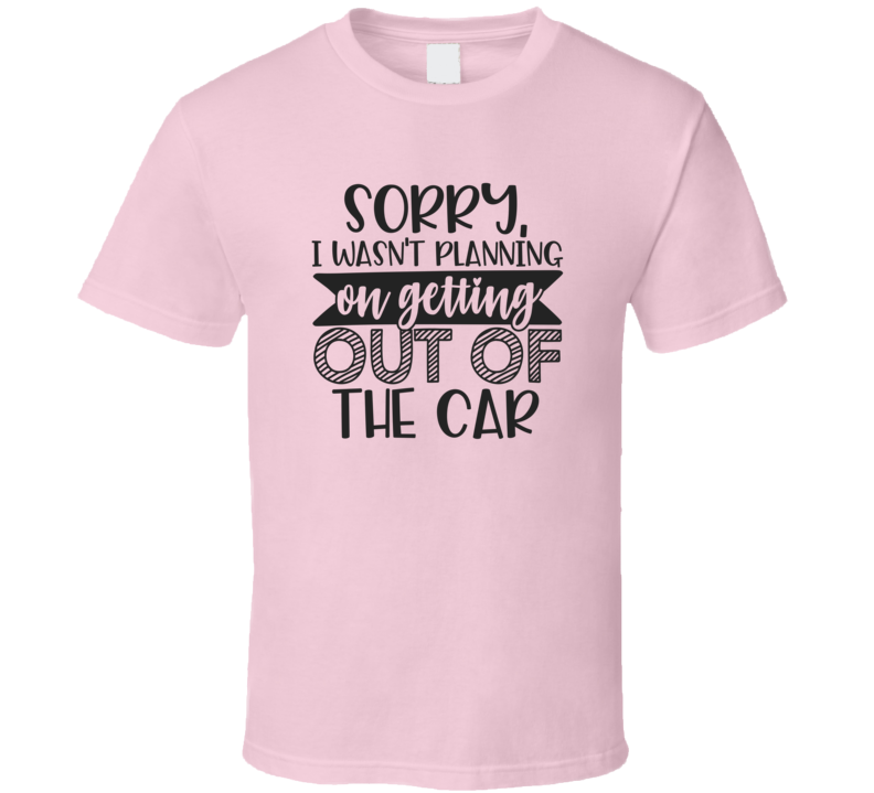 Sorry I Wasnt Planning On Getting Out Of The Car Tee Funny And Sarcastic Novelty T Shirt