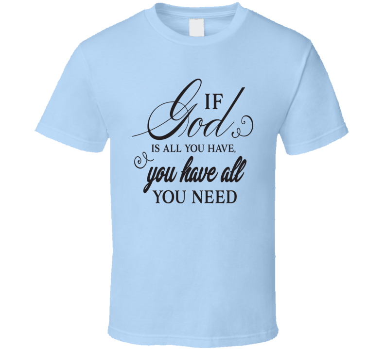 If God Is All You Have You Have All You Need Tee Novelty Christian Motivational T Shirt