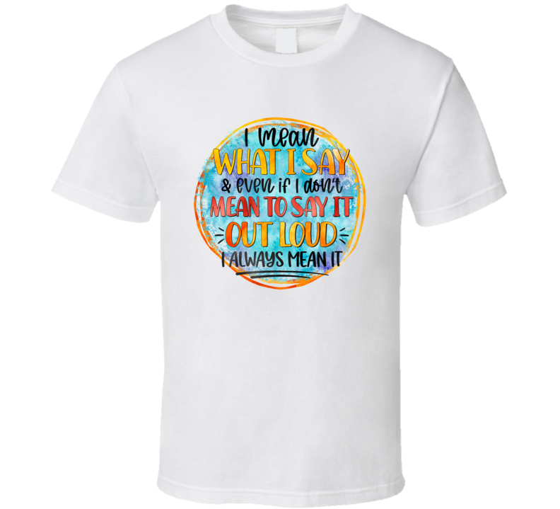 I Mean What I Say I Always Mean It Tee Funny And Sarcastic Novelty T Shirt