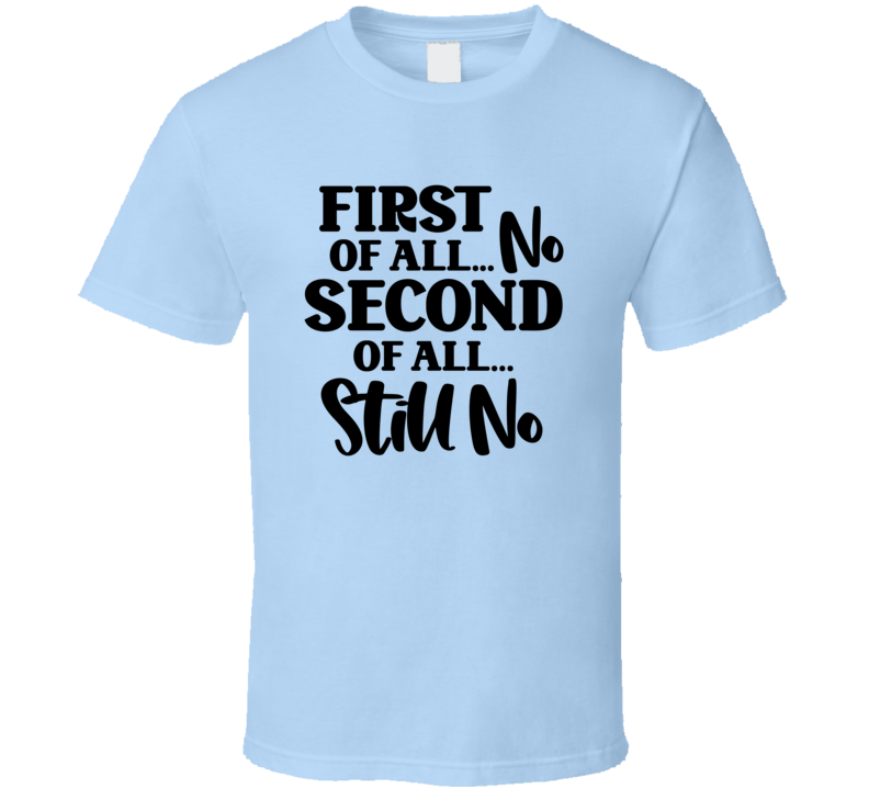 First Of All... Second Of All... Still No Tee Funny And Sarcastic Novelty T Shirt