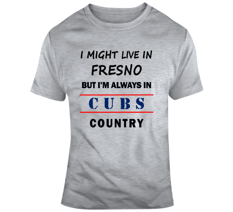 I Might Live In Fresno But Im Always In Cubs Country Tee Chicago Sports T Shirt