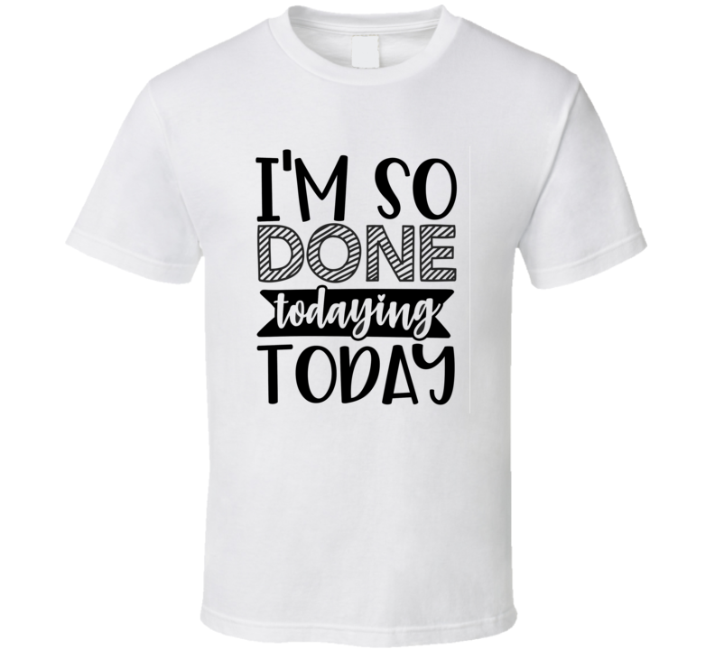 I'm So Done Todaying Today Tee Funny And Sarcastic Novelty T Shirt