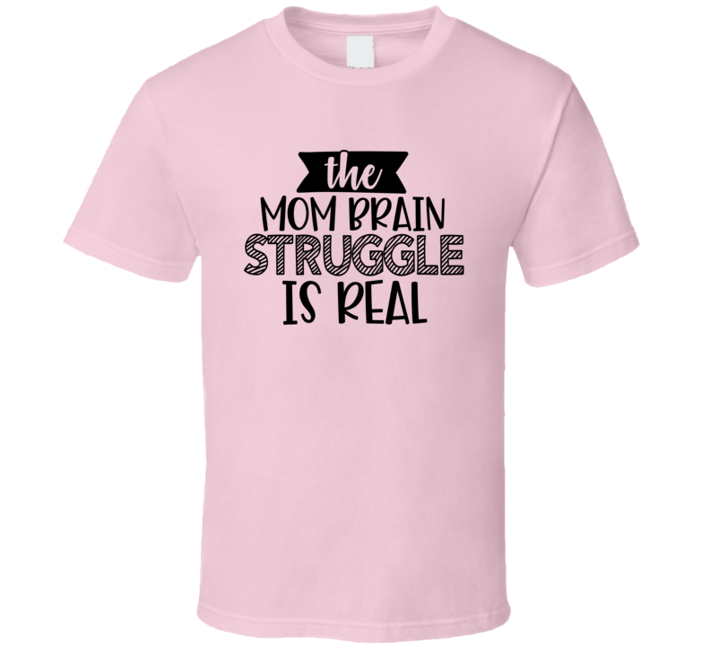The Mom Brain Struggle Is Real Tee Funny And Sarcastic Mother Novelty T Shirt