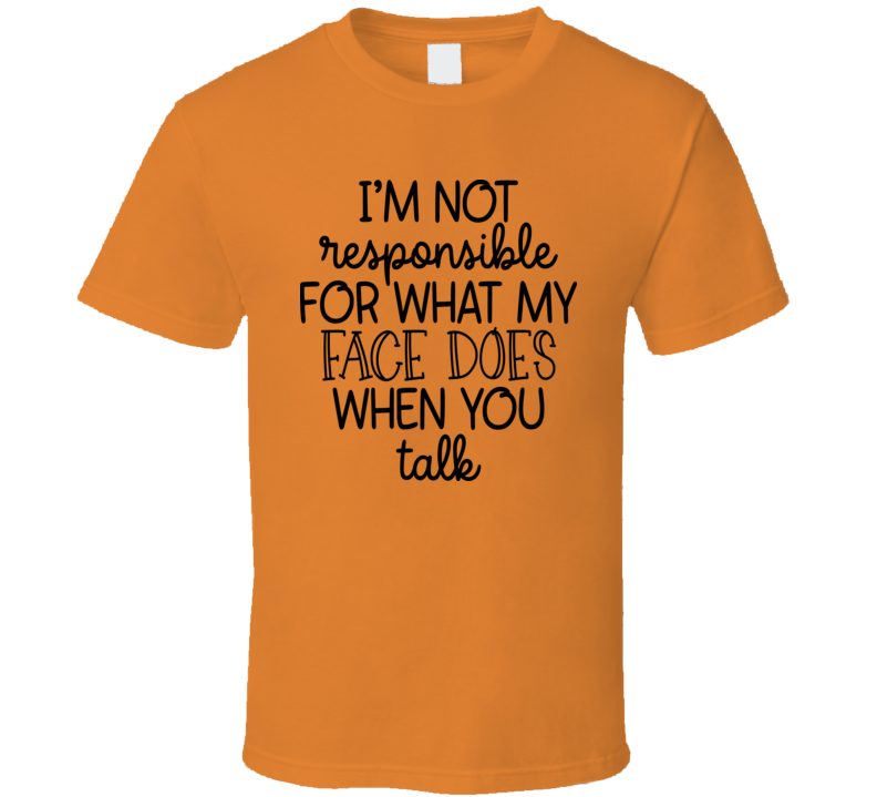 I'm Not Responsible For What My Face Does When You Talk Tee Funny And Sarcastic Novelty T Shirt