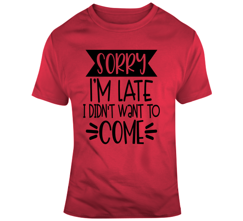 Sorry I'm Late I Didn't Want To Come Funny T-shirt A Great Sarcastic Party Gift T Shirt