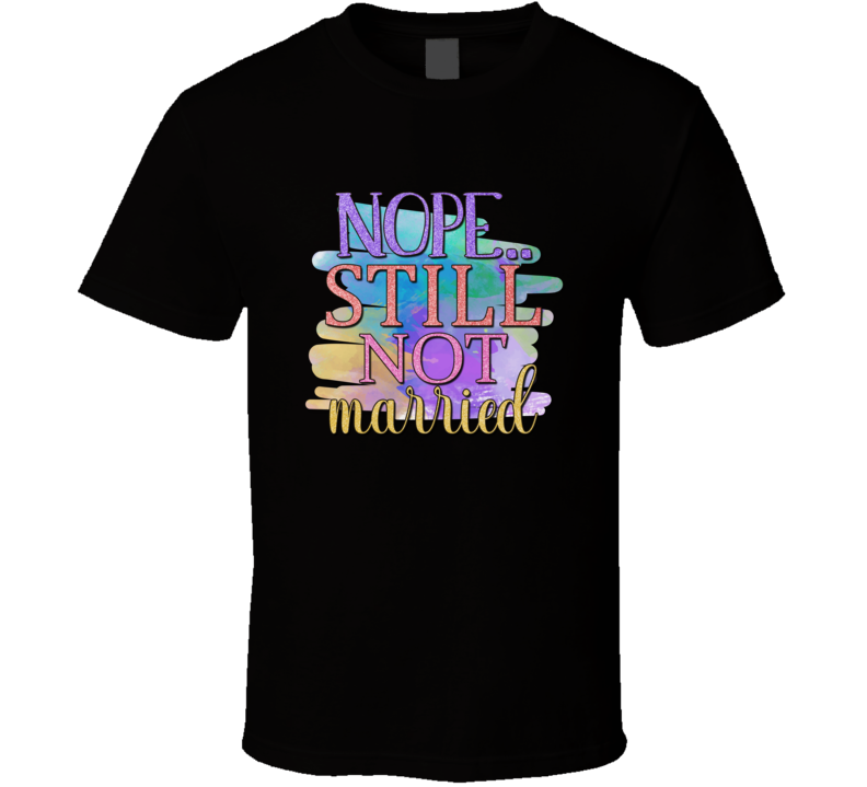 Nope Still Not Married Tee Funny And Sarcastic Single Person Novelty T Shirt
