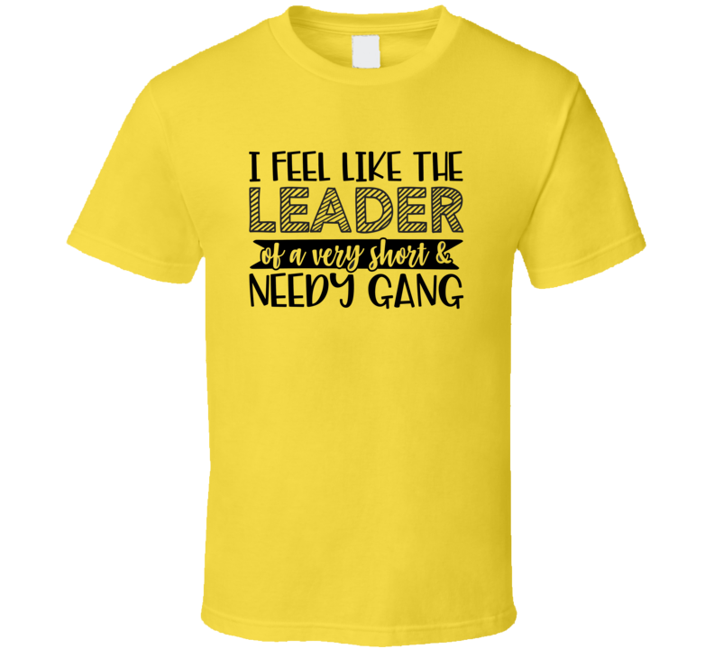 I Feel Like The Leader Of A Short And Needy Gang Tee Funny And Sarcastic Novelty T Shirt