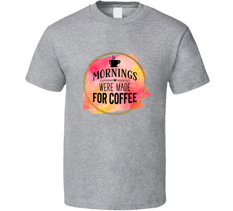 Mornings Were Made For Coffee Novelty T Shirt
