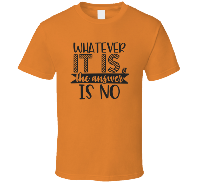 Whatever It Is, The Answer Is No Tee Funny And Sarcastic Novelty T Shirt