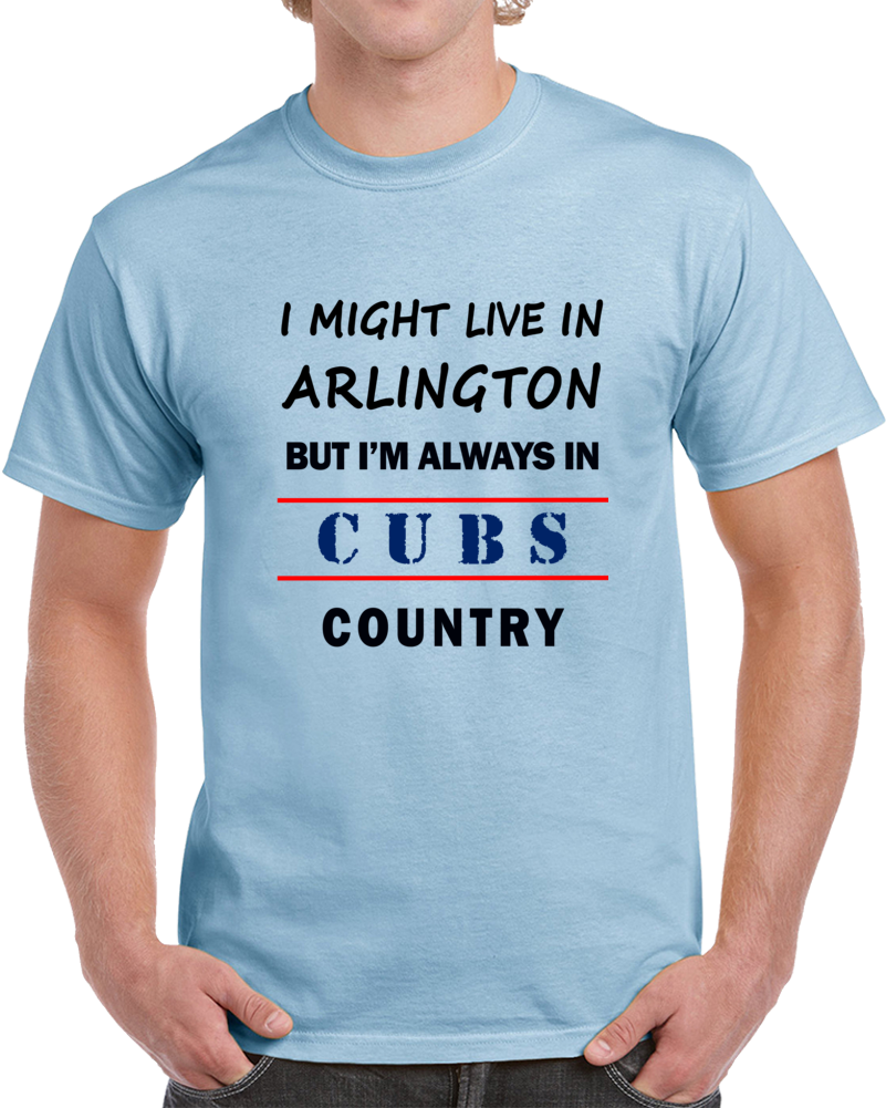 I Might Live In Arlington But Im Always In Cubs Country Tee Chicago Fan T Shirt