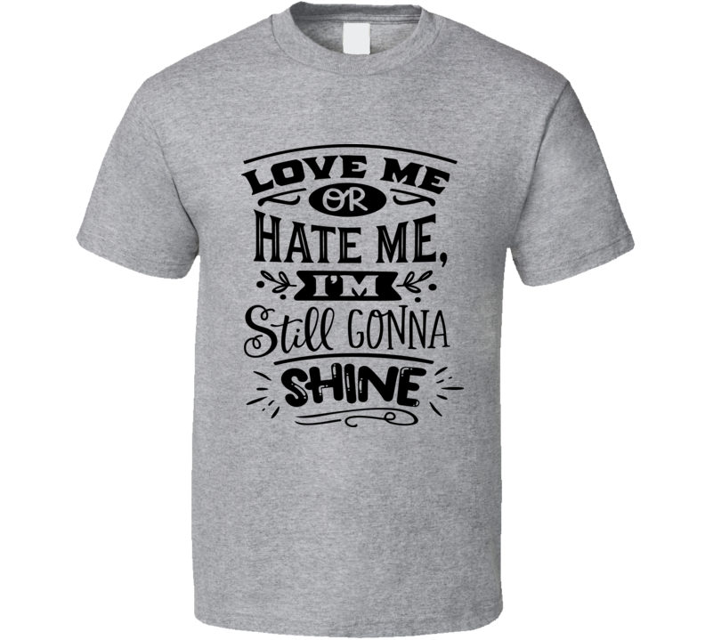 Love Me Or Hate Me I'm Still Gonna Shine Tee Funny And Sarcastic Novelty T Shirt