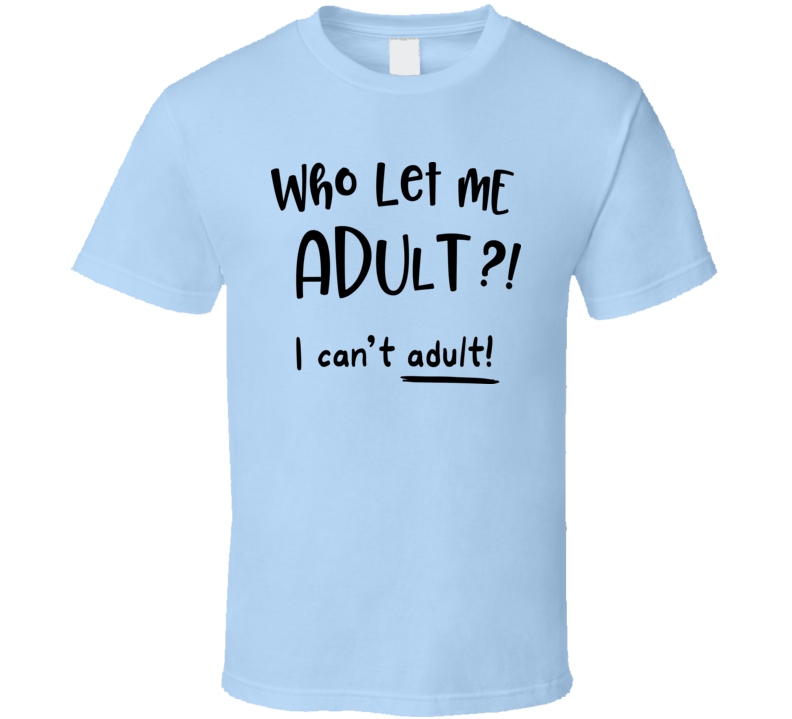 Who Let Me Adult?! I Can't Adult! Tee Funny And Sarcastic Novelty T Shirt