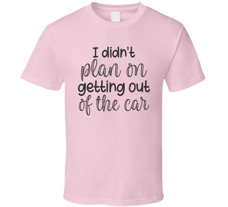 I Didnt Plan On Getting Out Of The Car Funny And Sarcastic Novelty T Shirt
