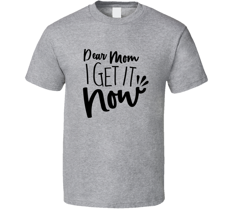 Dear Mom I Get It Now Tshirt Funny Mother's Day Tee For Mother T Shirt