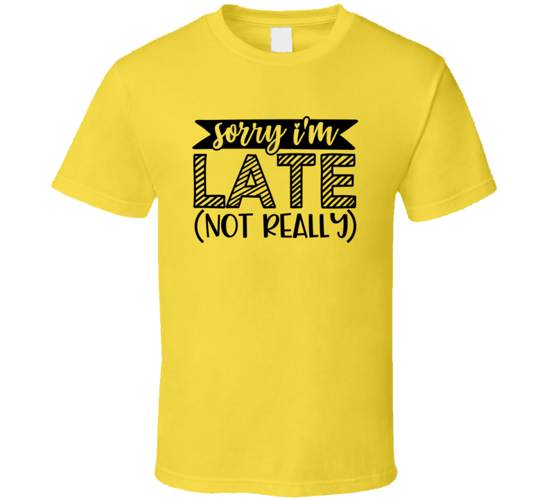 Sorry Im Late Not Really Tee Funny And Sarcastic Novelty T Shirt