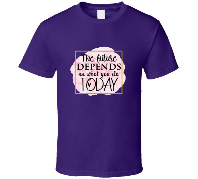 The Future Depends On What You Do Today Novelty T Shirt