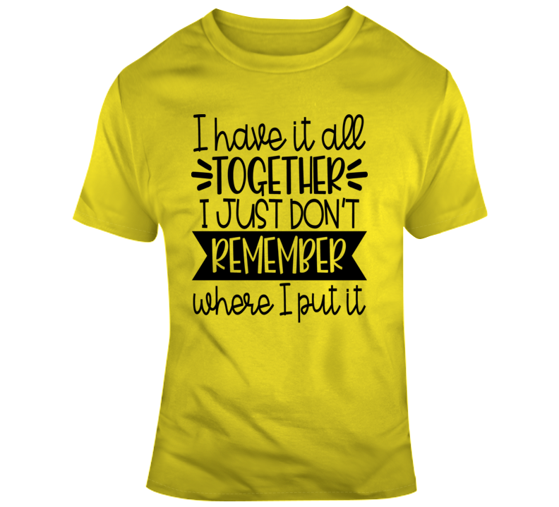 I Have It All Together I Just Don't Remember Where I Put It Funny  Gift T Shirt