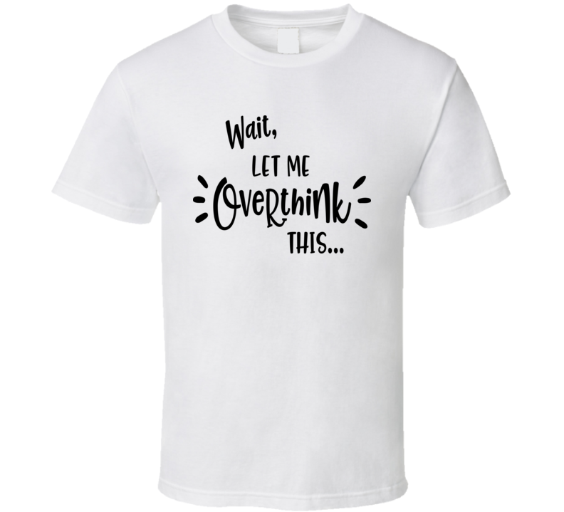 Wait, Let Me Overthink This Tee Funny And Sarcastic Novelty T Shirt