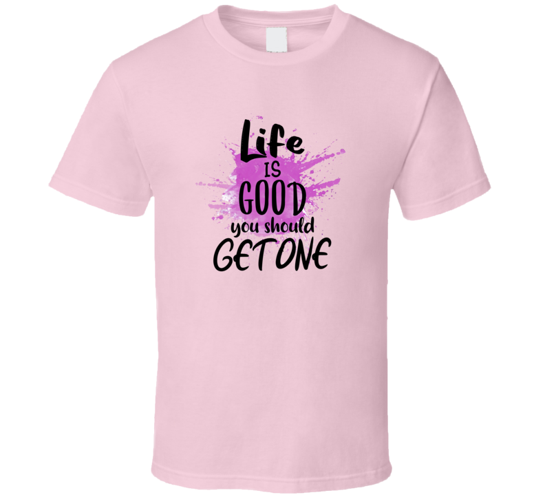 Life Is Good You Should Get One Tee Funny And Sarcastic Novelty T Shirt