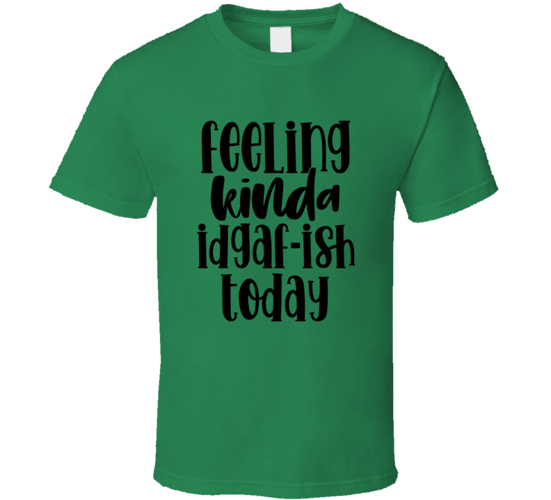Feeling Kinda Idgaf-ish Today Tee Funny And Sarcastic Novelty T Shirt