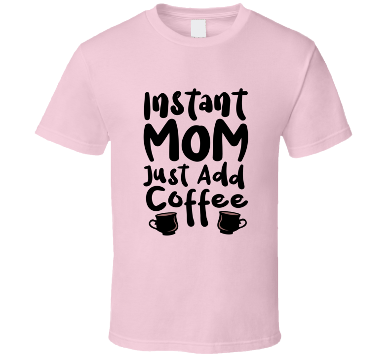 Instant Mom Just Add Coffee Tshirt Funny Tee For Mom T Shirt