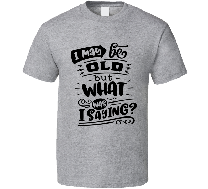 I May Be Old But What Was I Saying Tshirt Funny Birthday Novelty Tee T Shirt