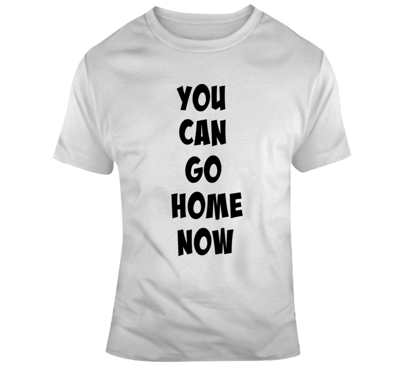 You Can Go Home Now Novelty T-shirt Sarcastic Conversation Starter Glam Tee Top
