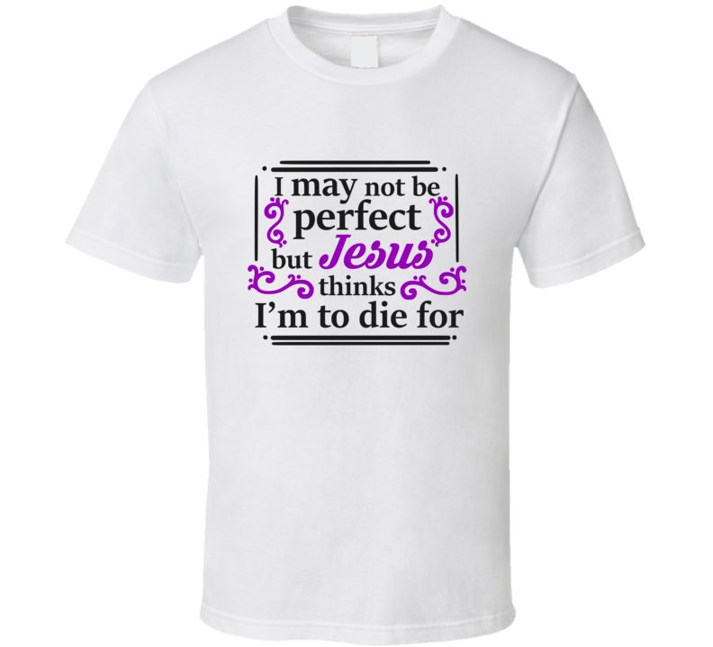 I May Not Be Perfect But Jesus Thinks I'm To Die For Tee Christian Faith Novelty T Shirt